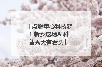点燃童心科技梦！新乡这场AI科普秀大有看头