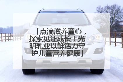点滴滋养童心，探索见证成长！光明乳业以鲜活力守护儿童营养健康