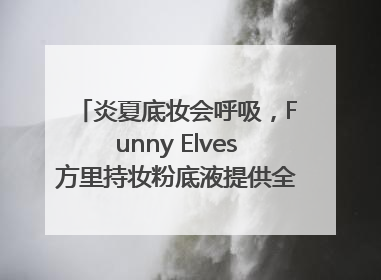 炎夏底妆会呼吸，Funny Elves方里持妆粉底液提供全肤质底妆新解法