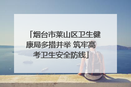 烟台市莱山区卫生健康局多措并举 筑牢高考卫生安全防线