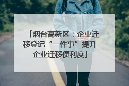 烟台高新区：企业迁移登记“一件事”提升企业迁移便利度
