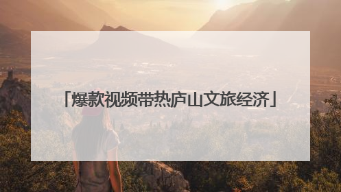 爆款视频带热庐山文旅经济