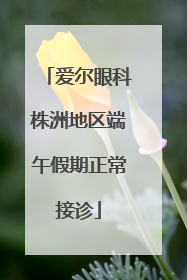 爱尔眼科株洲地区端午假期正常接诊