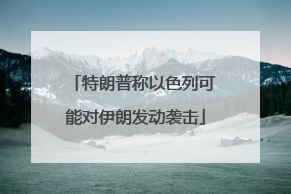 特朗普称以色列可能对伊朗发动袭击