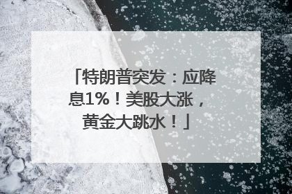 特朗普突发：应降息1%！美股大涨，黄金大跳水！