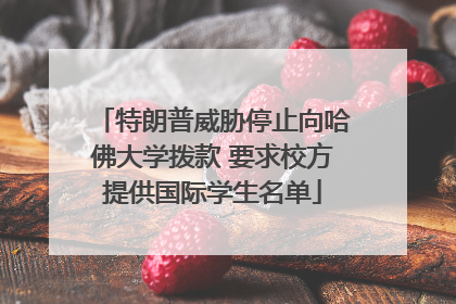 特朗普威胁停止向哈佛大学拨款 要求校方提供国际学生名单