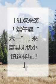狂欢来袭！端午遇“六一”，来蔚县无忧小镇这样玩！
