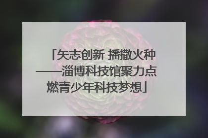 矢志创新 播撒火种——淄博科技馆聚力点燃青少年科技梦想