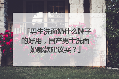男生洗面奶什么牌子的好用，国产男士洗面奶哪款建议买？