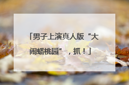 男子上演真人版“大闹蟠桃园”，抓！