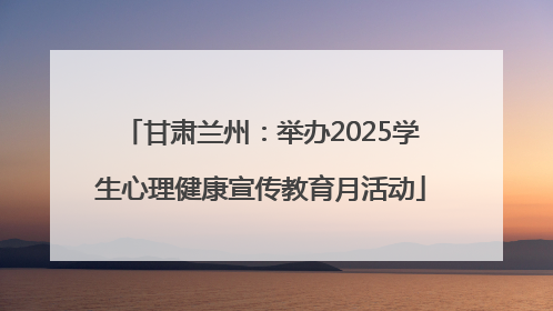 甘肃兰州：举办2025学生心理健康宣传教育月活动