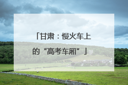 甘肃：慢火车上的“高考车厢”