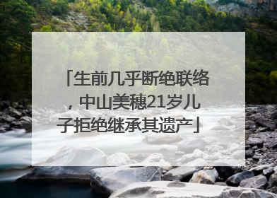 生前几乎断绝联络，中山美穗21岁儿子拒绝继承其遗产