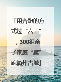 用奔跑的方式过“六一”，300组亲子家庭“趣”跑衢州古城