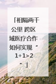 相隔两千公里 跨区域医疗合作如何实现“1+1>2”