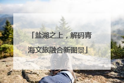 盐湖之上，解码青海文旅融合新图景