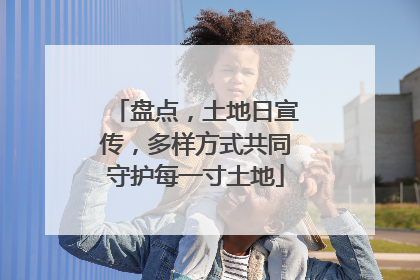 盘点，土地日宣传，多样方式共同守护每一寸土地