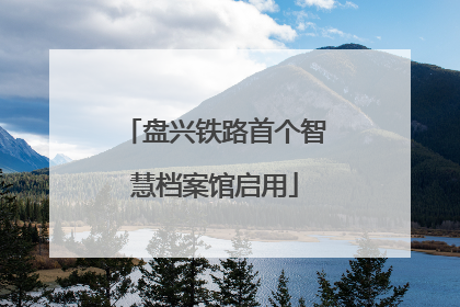 盘兴铁路首个智慧档案馆启用