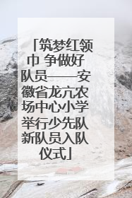 筑梦红领巾 争做好队员——安徽省龙亢农场中心小学举行少先队新队员入队仪式
