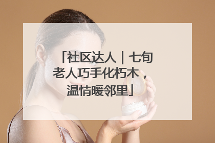 社区达人｜七旬老人巧手化朽木，温情暖邻里