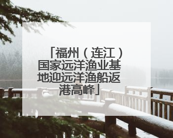 福州（连江）国家远洋渔业基地迎远洋渔船返港高峰