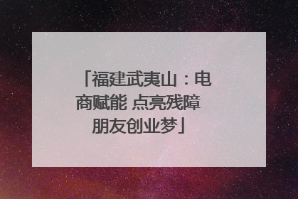 福建武夷山：电商赋能 点亮残障朋友创业梦