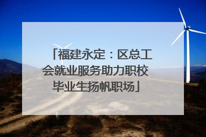 福建永定：区总工会就业服务助力职校毕业生扬帆职场