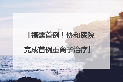 福建首例！协和医院完成首例重离子治疗