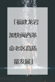 福建龙岩加快闽西革命老区高质量发展