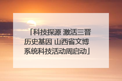 科技探源 激活三晋历史基因 山西省文博系统科技活动周启动