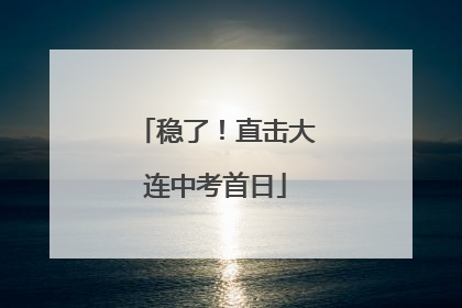 稳了！直击大连中考首日