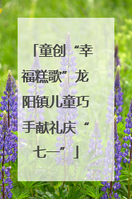 童创“幸福糕歌”龙阳镇儿童巧手献礼庆“七一”