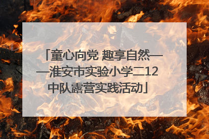 童心向党 趣享自然——淮安市实验小学二12中队露营实践活动