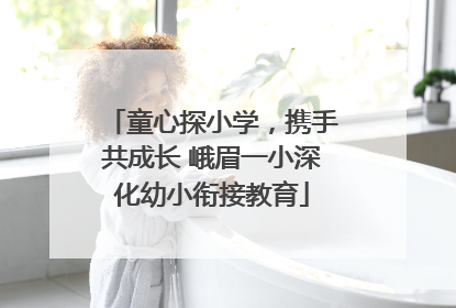 童心探小学，携手共成长 峨眉一小深化幼小衔接教育