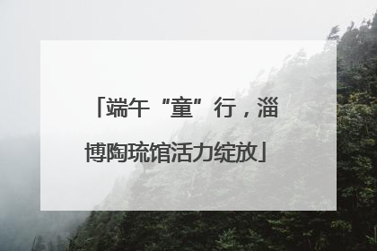 端午“童”行，淄博陶琉馆活力绽放