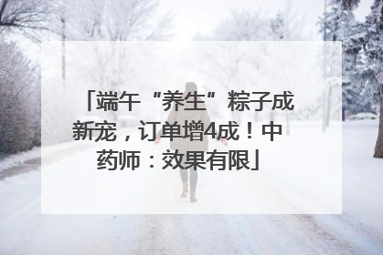 端午“养生”粽子成新宠，订单增4成！中药师：效果有限