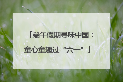 端午假期寻味中国：童心童趣过“六一”