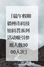 端午假期德州市科技馆科普系列活动吸引参观人数3000人次