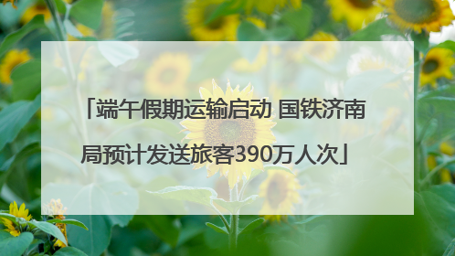 端午假期运输启动 国铁济南局预计发送旅客390万人次
