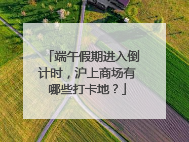 端午假期进入倒计时，沪上商场有哪些打卡地？