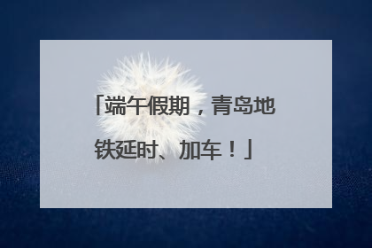 端午假期，青岛地铁延时、加车！