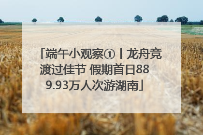 端午小观察①丨龙舟竞渡过佳节 假期首日889.93万人次游湖南