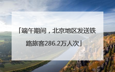 端午期间，北京地区发送铁路旅客286.2万人次