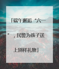 端午邂逅“六一”，民警为孩子送上别样礼物