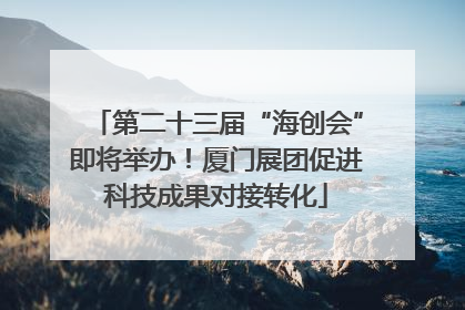 第二十三届“海创会”即将举办！厦门展团促进科技成果对接转化