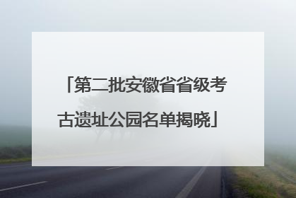 第二批安徽省省级考古遗址公园名单揭晓