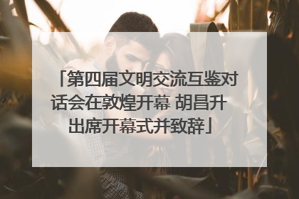 第四届文明交流互鉴对话会在敦煌开幕 胡昌升出席开幕式并致辞