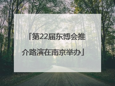 第22届东博会推介路演在南京举办