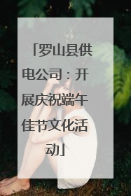 罗山县供电公司：开展庆祝端午佳节文化活动
