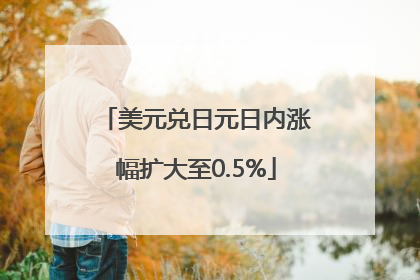 美元兑日元日内涨幅扩大至0.5%